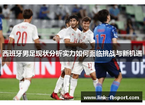 西班牙男足现状分析实力如何面临挑战与新机遇