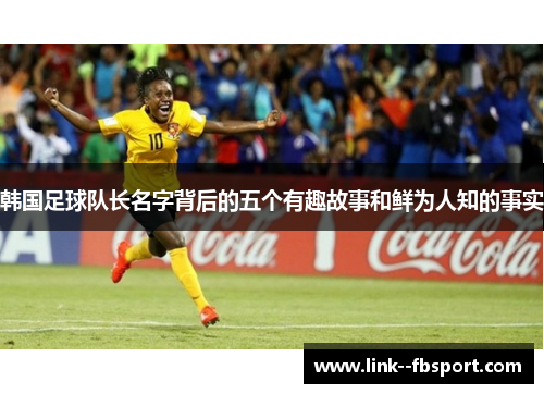 韩国足球队长名字背后的五个有趣故事和鲜为人知的事实