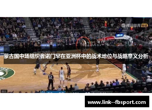 蒙古国中场组织者诺门罕在亚洲杯中的战术地位与战略意义分析