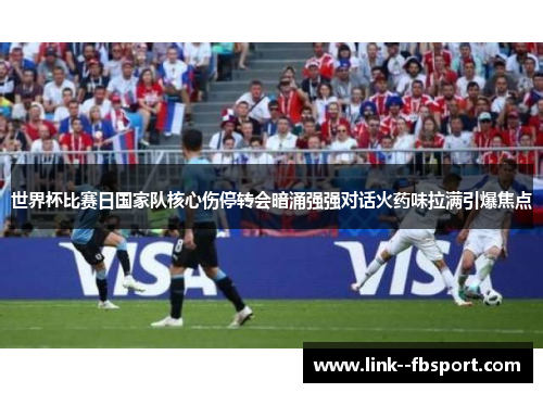 世界杯比赛日国家队核心伤停转会暗涌强强对话火药味拉满引爆焦点
