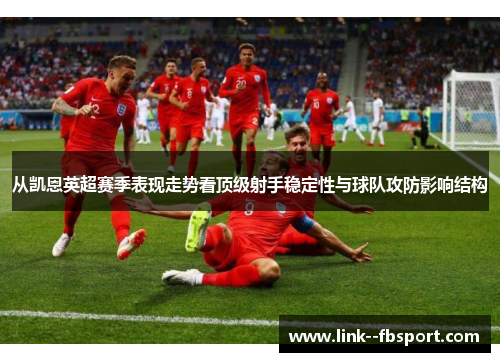 从凯恩英超赛季表现走势看顶级射手稳定性与球队攻防影响结构 从凯恩英超赛季表现走势看顶级射手稳定性与球队攻防影响结构
