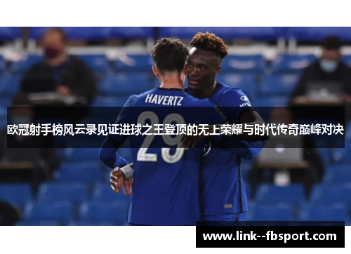 欧冠射手榜风云录见证进球之王登顶的无上荣耀与时代传奇巅峰对决