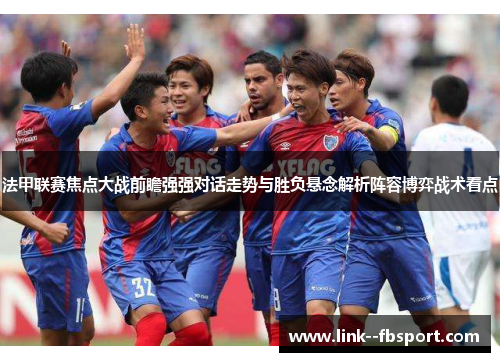 法甲联赛焦点大战前瞻强强对话走势与胜负悬念解析阵容博弈战术看点 法甲联赛焦点大战前瞻强强对话走势与胜负悬念解析阵容博弈战术看点