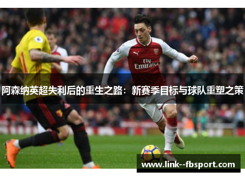 阿森纳英超失利后的重生之路:新赛季目标与球队重塑之策 阿森纳英超失利后的重生之路:新赛季目标与球队重塑之策
