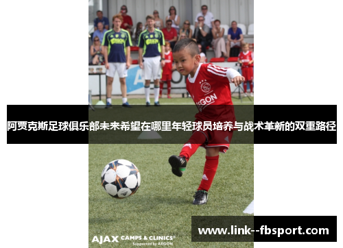 阿贾克斯足球俱乐部未来希望在哪里年轻球员培养与战术革新的双重路径 阿贾克斯足球俱乐部未来希望在哪里年轻球员培养与战术革新的双重路径