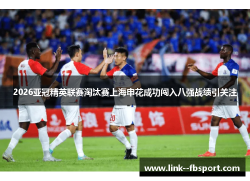 2026亚冠精英联赛淘汰赛上海申花成功闯入八强战绩引关注 2026亚冠精英联赛淘汰赛上海申花成功闯入八强战绩引关注