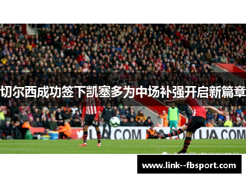 切尔西成功签下凯塞多为中场补强开启新篇章 切尔西成功签下凯塞多为中场补强开启新篇章