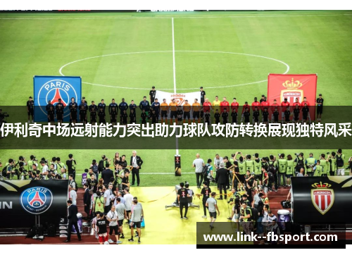伊利奇中场远射能力突出助力球队攻防转换展现独特风采 伊利奇中场远射能力突出助力球队攻防转换展现独特风采