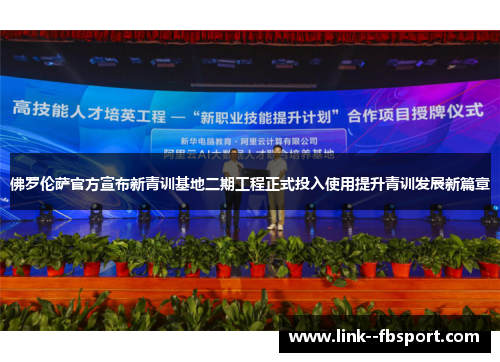 佛罗伦萨官方宣布新青训基地二期工程正式投入使用提升青训发展新篇章