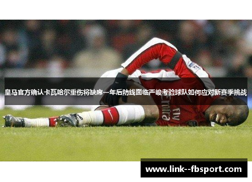皇马官方确认卡瓦哈尔重伤将缺席一年后防线面临严峻考验球队如何应对新赛季挑战