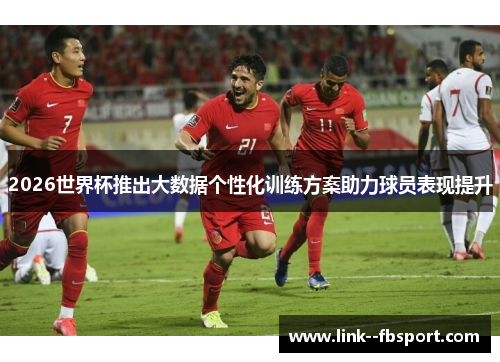 2026世界杯推出大数据个性化训练方案助力球员表现提升